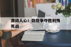 雷速体育下载-包含激动人心！劲敌争夺胜利殊死战的词条