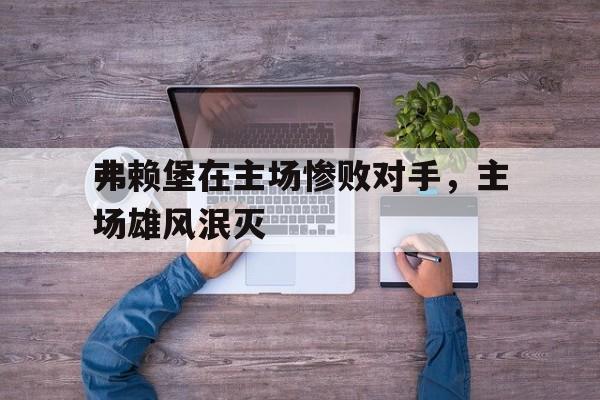 弗赖堡在主场惨败对手，主场雄风泯灭的简单介绍